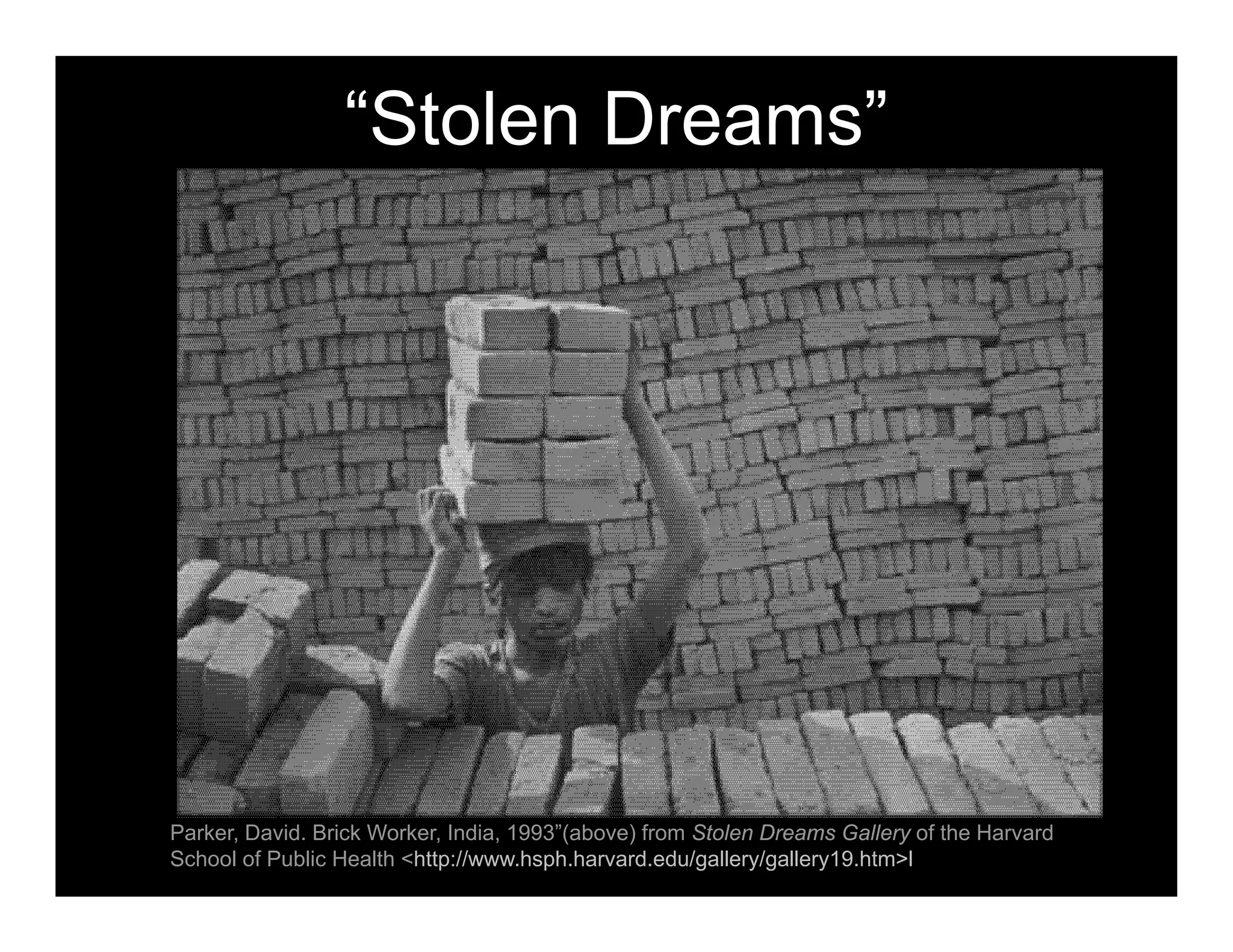“Stolen Dreams”
Parker, David. Brick Worker, India, 1993”(above) from Stolen Dreams Gallery of the Harvard
School of Public Health <http://www.hsph.harvard.edu/gallery/gallery19.htm>l?
 