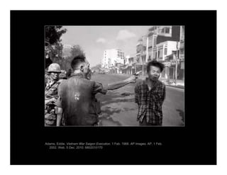 Adams, Eddie. Vietnam War Saigon Execution. 1 Feb. 1968. AP Images. AP, 1 Feb.
2002. Web. 5 Dec. 2010. 6802010170
 