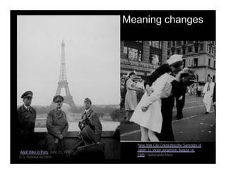 “Adolf Hitler in Paris, June 23, 1940.”
U.S. National Archives
“New York City Celebrating the Surrender of
Japan, Lt. Victor Jorgensen, August 14,
1945.” National Archives
Meaning changes
 