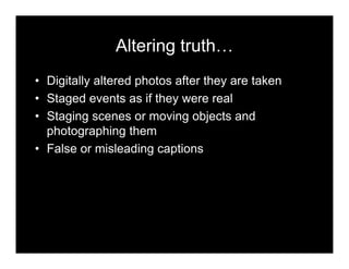 Altering truth…
• Digitally altered photos after they are taken
• Staged events as if they were real
• Staging scenes or moving objects and
photographing them
• False or misleading captions
 