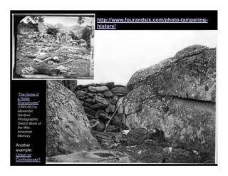 “The Home of
a Rebel
Sharpshooter”
(1865-66) by
Alexander
Gardner.
Photographic
Sketch Book of
the War.
American
Memory.
Another
example:
Union or
Confederate?
http://www.fourandsix.com/photo-tampering-
history/
 