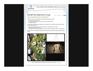 Ho..... Produel lnfo
NoodleTools
. Inlle l
Show Me© Born Digital Photo or Image
Has my photograph been manipulated?
Personal and professional photographs are frequently staged, cropped or altered
For dramatic or aesthetic impact
• To correct imperfections (eg.. red eye, exposure setting, color correction)
• To deceive the viewer
You can compare shadows on similar objects to see jf the light source is consistent Another method is to draw
lines to check the light source
Draw a line that connects a point on a shadow with its corresponding point on the object
Repeat for aU the shadows in a photo
If the shadows are real, the lines will either intersect or be parallel, indicating the location of the light source
TIp: Slight errors in matching points to shadows might throw the lines off slightly, but large discrepancies indicate
editing
 