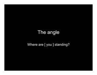 The angle
Where are [ you ] standing?
 
