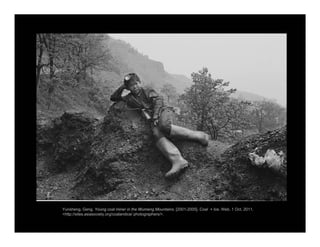 Yunsheng, Geng. Young coal miner in the Wumeng Mountains. [2001-2005]. Coal + Ice. Web. 1 Oct. 2011.
<http://sites.asiasociety.org/coalandice/ photographers/>.
 