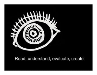 Read, understand, evaluate, create
 