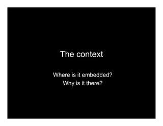 The context
Where is it embedded?
Why is it there?
 