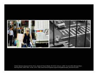 Probst, Barbara. Exposure #11b: N.Y.C., Duane & Church Streets, 06.10.02, 3:22 p.m., 2002. 10 June 2002. Morning News.
Morning News, 2006. Web. 19 Dec. 2010. <http://www.themorningnews.org/archives/galleries/split_second/01ss.php>.
 