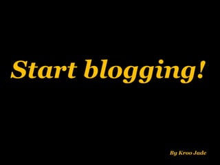 Start blogging!
By Kroo Jade
 