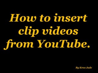 How to insert
clip videos
from YouTube.
By Kroo Jade
 