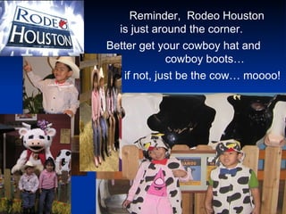 Reminder,  Rodeo Houston  is just around the corner. Better get your cowboy hat and  cowboy boots… if not, just be the cow… moooo!  