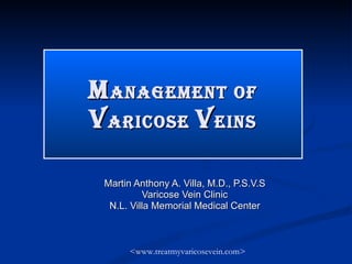 M ANAGEMENT OF  V ARICOSE  V EINS Martin Anthony A. Villa, M.D., P.S.V.S Varicose Vein Clinic N.L. Villa Memorial Medical Center <www.treatmyvaricosevein.com> 