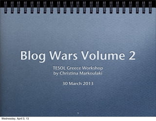 Blog Wars Volume 2
                         TESOL Greece Workshop
                         by Christina Markoulaki

                             30 March 2013




                                    1

Wednesday, April 3, 13
 