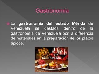  La gastronomía del estado Mérida de
Venezuela se destaca dentro de la
gastronomía de Venezuela por la diferencia
de materiales en la preparación de los platos
típicos.
 
