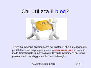 Chi utilizza il  blog ? Il blog ha lo scopo di comunicare dei contenuti che si ritengono utili per il lettore, ma proprio per questo la  conversazione  avviene in modo bidirezionale, in particolare utilizzando i commenti dei lettori, promuovendo sondaggi e analizzando i dialoghi..  /18 