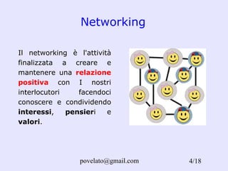 Networking .   /18 Il networking è l'attività finalizzata a creare e mantenere una  relazione positiva  con I nostri interlocutori facendoci conoscere e condividendo  interessi ,  pensier i e  valori . 