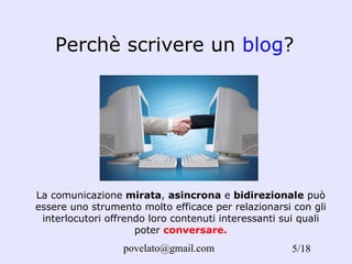 Perchè scrivere un  blog ? La comunicazione  mirata ,  asincrona  e  bidirezionale  può essere uno strumento molto efficace per relazionarsi con gli interlocutori offrendo loro contenuti interessanti sui quali poter  conversare. /18 