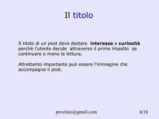 Il  titolo Il titolo di un post deve destare  interesse  e  curiosità  perchè l'utente decide  attraverso il primo impatto  se continuare o meno la lettura.  Altrettanto importante può essere l'immagine che accompagna il post.   /18 