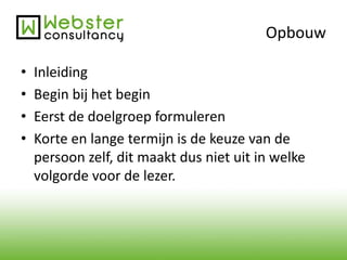 Opbouw 
• Inleiding 
• Begin bij het begin 
• Eerst de doelgroep formuleren 
• Korte en lange termijn is de keuze van de 
persoon zelf, dit maakt dus niet uit in welke 
volgorde voor de lezer. 
 