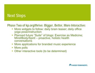 Next Steps

Phase Two of kp.org/thrive: Bigger, Better, More Interactive:
    More widgets to follow: daily brain teaser;...