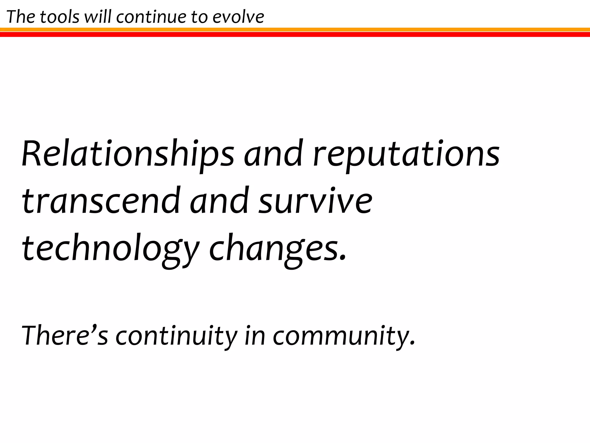Relationships and reputations transcend and survive technology changes. There’s continuity in community. The tools will continue to evolve 