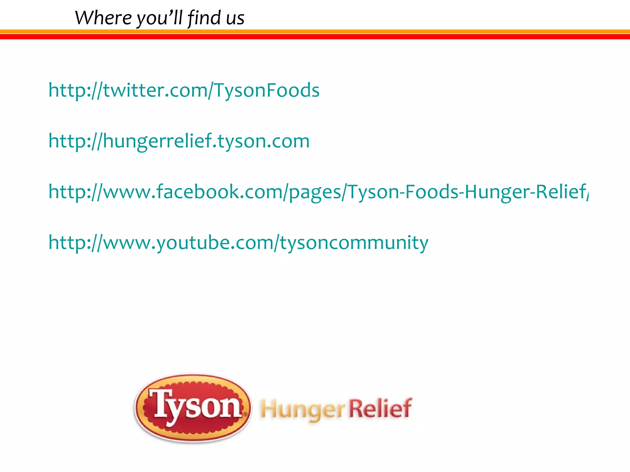 http://twitter.com/TysonFoods http://hungerrelief.tyson.com http://www.facebook.com/pages/Tyson-Foods-Hunger-Relief/200228386775 http://www.youtube.com/tysoncommunity Where you’ll find us 