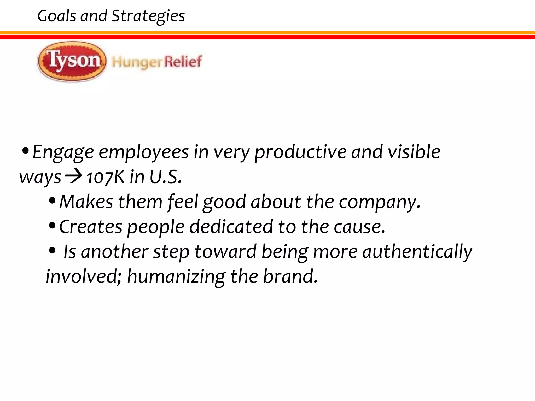 Engage employees in very productive and visible ways   107K in U.S.  Makes them feel good about the company. Creates people dedicated to the cause.  Is another step toward being more authentically involved; humanizing the brand. Goals and Strategies 