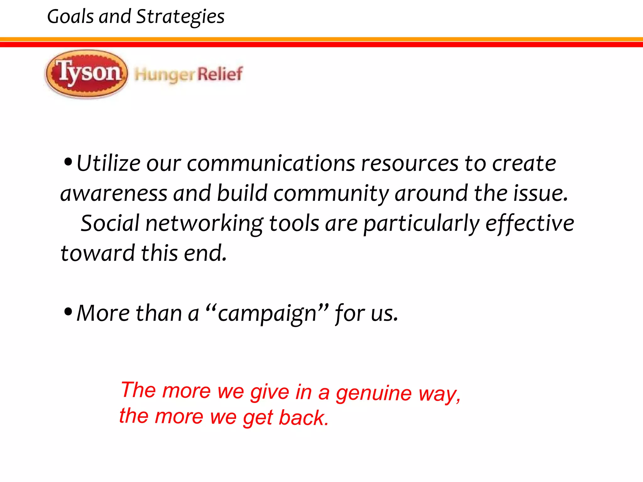 Utilize our communications resources to create awareness and build community around the issue.  Social networking tools are particularly effective toward this end. More than a “campaign” for us.   Goals and Strategies The more we give in a genuine way, the more we get back. 