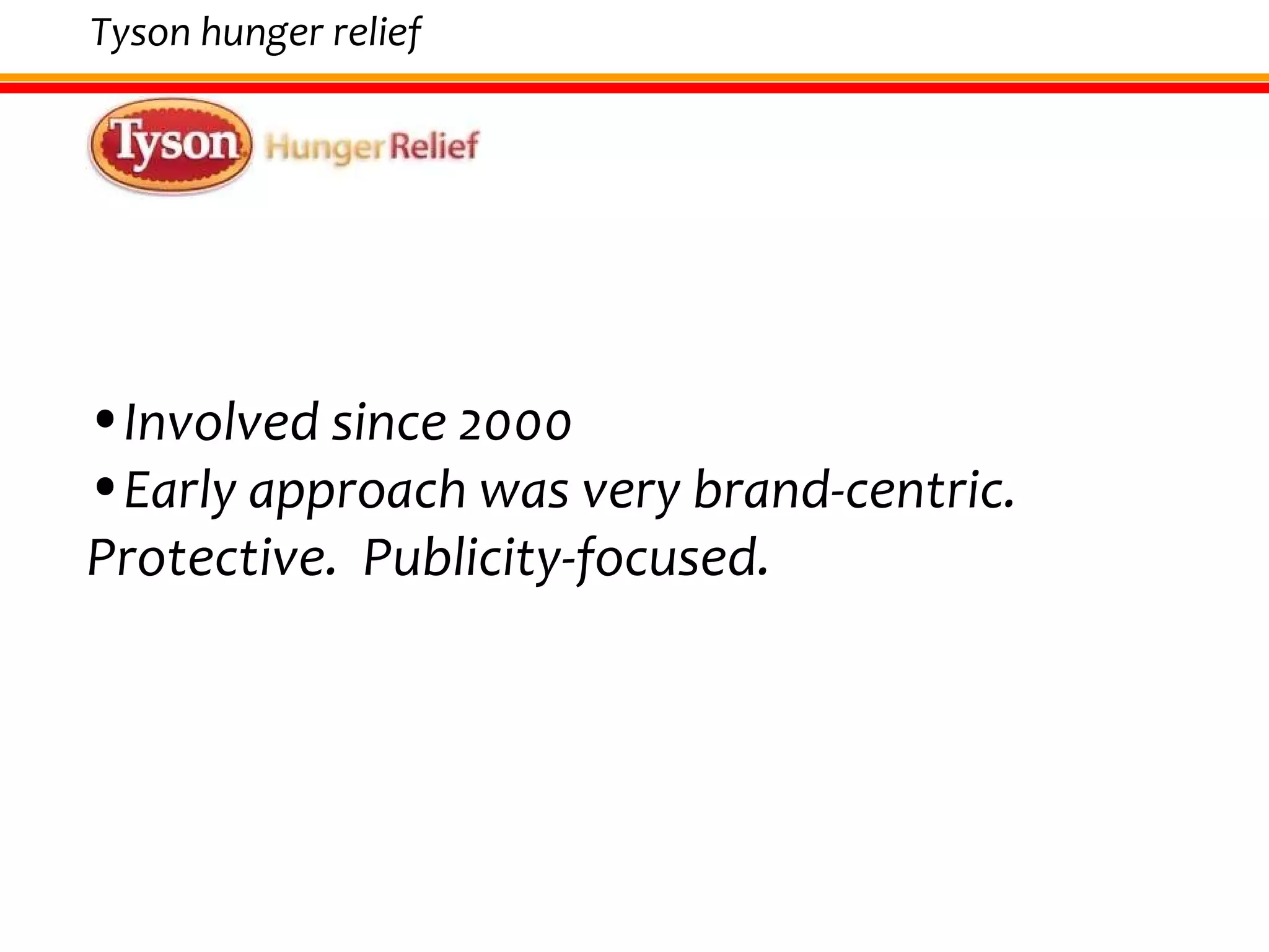 Involved since 2000 Early approach was very brand-centric.  Protective.  Publicity-focused.  Tyson hunger relief 