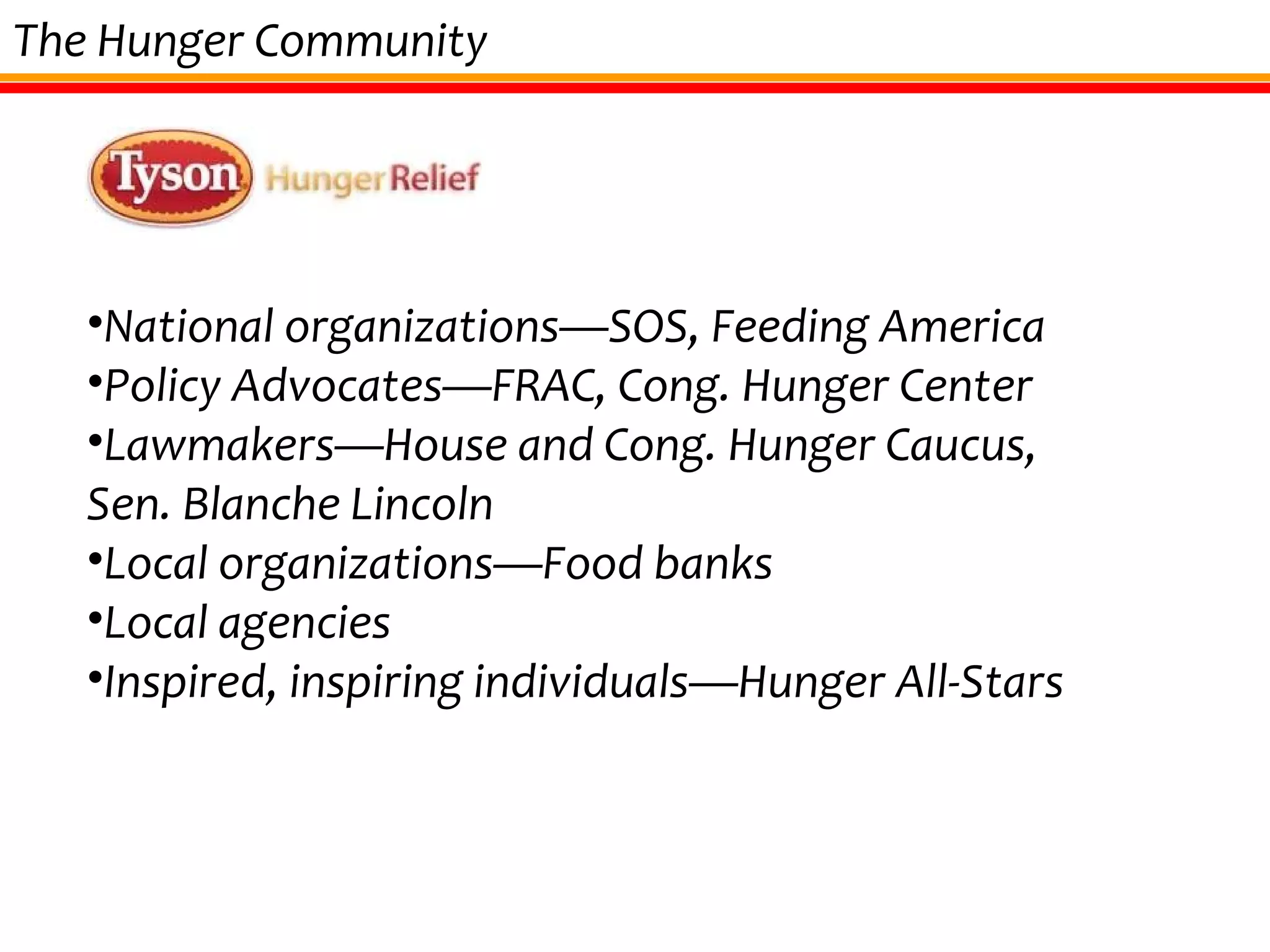 The Hunger Community National organizations—SOS, Feeding America Policy Advocates—FRAC, Cong. Hunger Center Lawmakers—House and Cong. Hunger Caucus, Sen. Blanche Lincoln Local organizations—Food banks Local agencies Inspired, inspiring individuals—Hunger All-Stars 