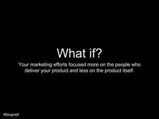 What if?
        Your marketing efforts focused more on the people who
          deliver your product and less on the product itself.




#blogwell
 