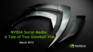 NVIDIA Social Media:
A Tale of Two Glowball Vids
        March 2012
 