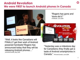 Android Revolution
We were FIRST to launch Android phones in Canada

                                              “Rogers...