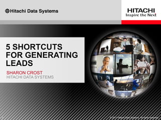5 SHORTCUTS
    FOR GENERATING
    LEADS
    SHARON CROST
    HITACHI DATA SYSTEMS




1                          © 2011 Hitachi Data Systems. All rights reserved.
 