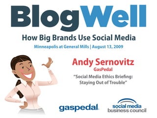How Big Brands Use Social Media
   Minneapolis at General Mills | August 13, 2009


                      Andy Sernovitz
                                 GasPedal
                       “Social Media Ethics Brieﬁng:
                          Staying Out of Trouble”
 