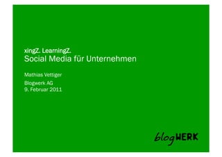 xingZ. LearningZ.
Social Media für Unternehmen
Mathias Vettiger
Blogwerk AG	
  
9. Februar 2011
 