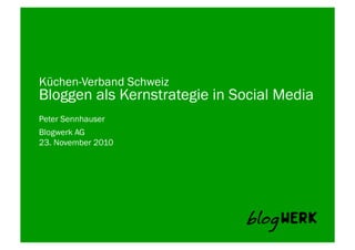 Blogwerk AG	
  
Küchen-Verband Schweiz
Bloggen als Kernstrategie in Social Media
Peter Sennhauser
23. November 2010
 
