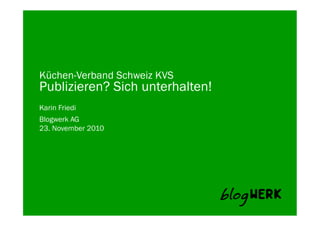 Blogwerk AG 
Küchen-Verband Schweiz KVS
Publizieren? Sich unterhalten!
Karin Friedi
23. November 2010
 