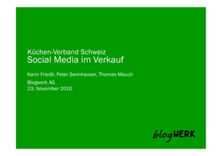Blogwerk AG	
  
Küchen-Verband Schweiz
Social Media im Verkauf
Karin Friedli, Peter Sennhauser, Thomas Mauch
23. November 2010
 