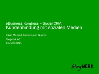 eBusiness Kongress – Social CRM:
Kundenbindung mit sozialen Medien
Olivia Menzi & Andreas von Gunten
Blogwerk AG	
  
12. Mai 2011
 