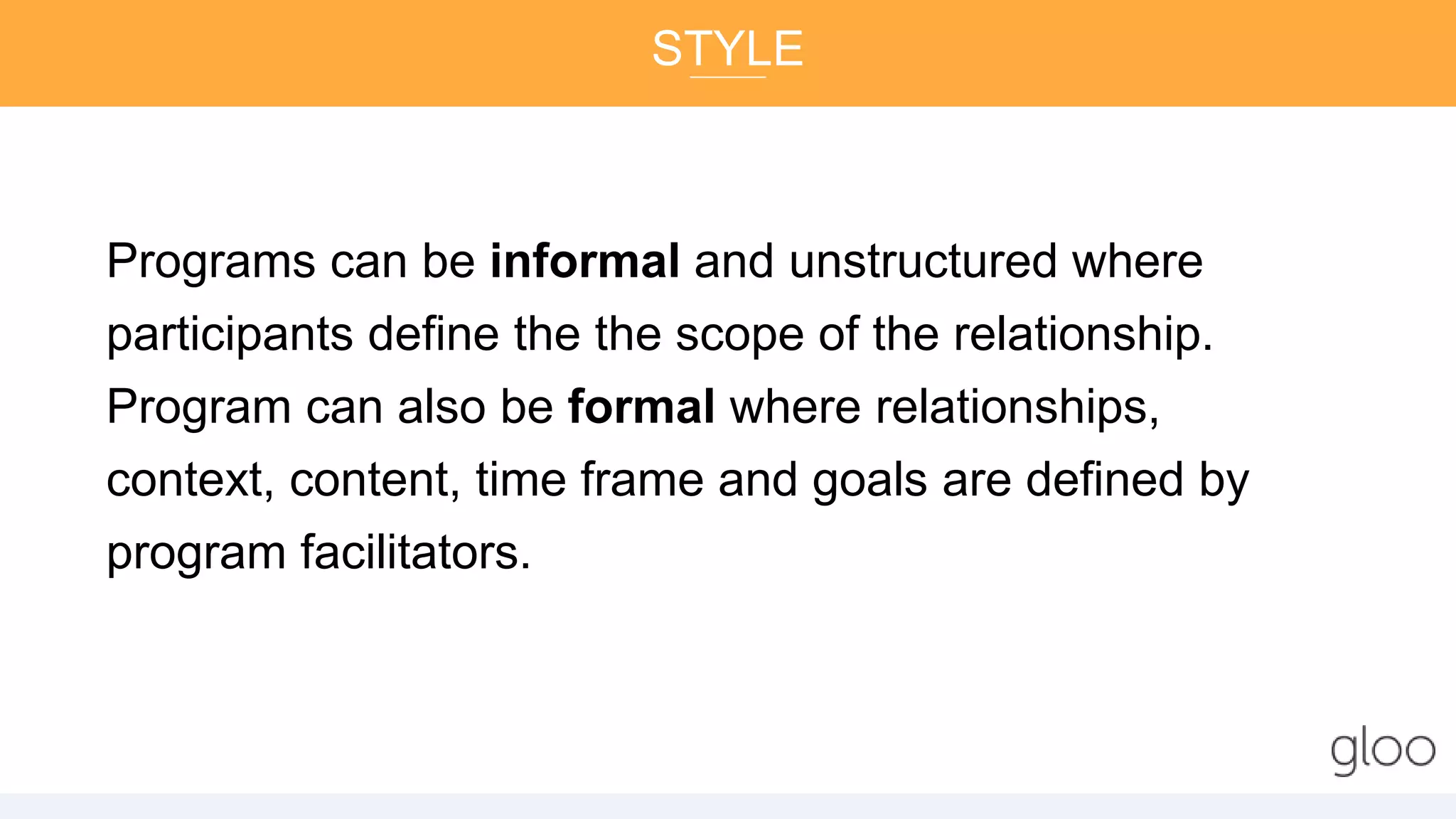 Programs can be informal and unstructured where
participants define the the scope of the relationship.
Program can also be formal where relationships,
context, content, time frame and goals are defined by
program facilitators.
STYLE