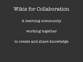 Wikis for Collaboration A learning community working together to create and share knowledge 