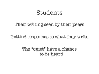 Students Their writing seen by their peers Getting responses to what they write The “quiet” have a chance to be heard 