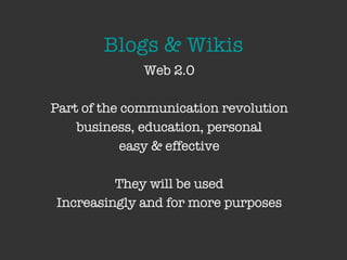 Blogs & Wikis Web 2.0 Part of the communication revolution business, education, personal easy & effective They will be used Increasingly and for more purposes 