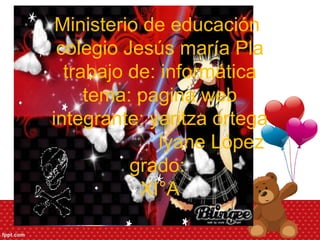 Ministerio de educación
colegio Jesús maría Pla
trabajo de: informática
tema: pagina web
integrante: yaritza ortega
lyane López
grado:
XI°A
 