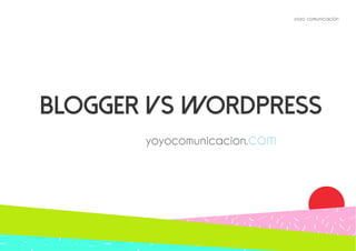 yoyo comunicación 
Blogger Vs Wordpress 
yoyocomunicacion.com 
 