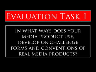 In what ways does your
media product use,
develop or challenge
forms and conventions of
real media products?
Evaluation Task 1
 