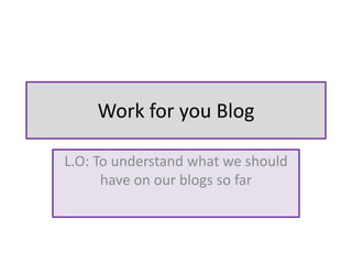 Work for you Blog

L.O: To understand what we should
      have on our blogs so far
 