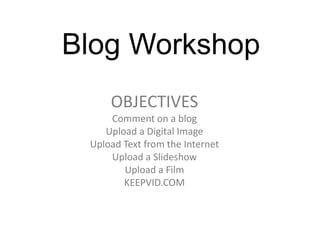 Blog Workshop OBJECTIVES Comment on a blog Upload a Digital Image Upload Text from the Internet Upload a Slideshow Upload a Film KEEPVID.COM 
