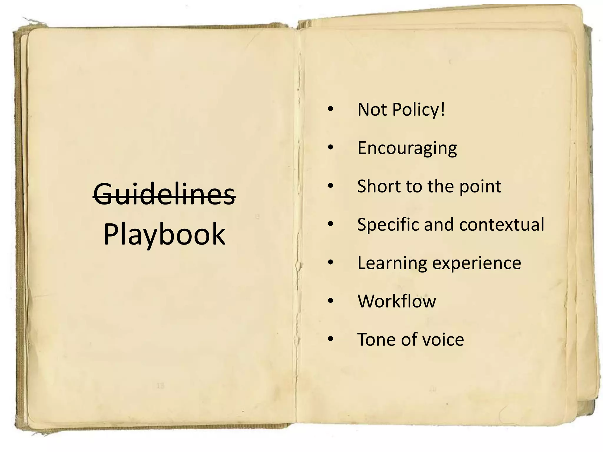 •   Not Policy!
             •   Encouraging
             •   Short to the point
Guidelines
             •   Specific and contextual
Playbook
             •   Learning experience
             •   Workflow
             •   Tone of voice
 