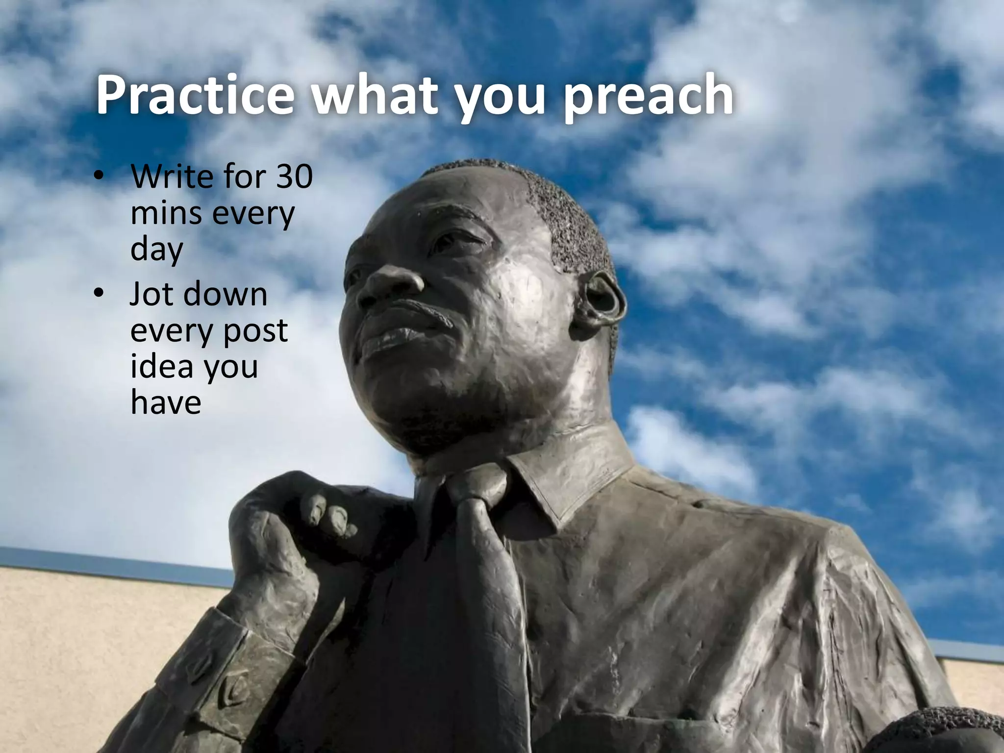 Practice what you preach
• Write for 30
  mins every
  day
• Jot down
  every post
  idea you
  have
 